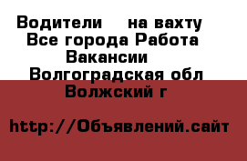 Водители BC на вахту. - Все города Работа » Вакансии   . Волгоградская обл.,Волжский г.